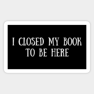 I Closed My Book To Be Here - Funny Quotes Magnet
